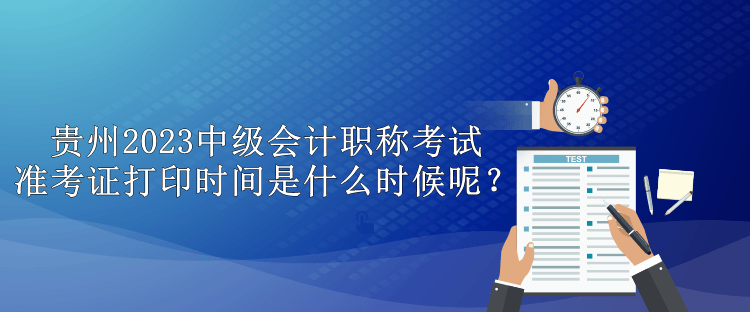 貴州2023中級(jí)會(huì)計(jì)職稱考試準(zhǔn)考證打印時(shí)間是什么時(shí)候呢？