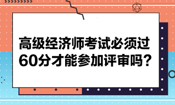 高級(jí)經(jīng)濟(jì)師考試必須過60分才能參加評(píng)審嗎？