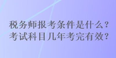 稅務(wù)師報(bào)考條件是什么？考試科目幾年考完有效？