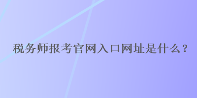 稅務(wù)師報(bào)考官網(wǎng)入口網(wǎng)址是什么？