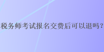 稅務(wù)師考試報(bào)名交費(fèi)后可以退嗎？