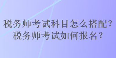 稅務師考試科目怎么搭配？稅務師考試如何報名？