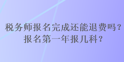 稅務(wù)師報(bào)名完成還能退費(fèi)嗎？報(bào)名第一年報(bào)幾科？