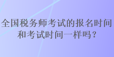 全國(guó)稅務(wù)師考試的報(bào)名時(shí)間和考試時(shí)間一樣嗎？