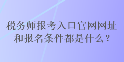 稅務(wù)師報(bào)考入口官網(wǎng)網(wǎng)址和報(bào)名條件都是什么？