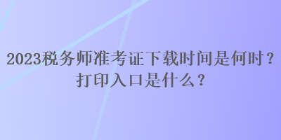 2023稅務(wù)師準(zhǔn)考證下載時(shí)間是何時(shí)？打印入口是什么？