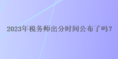 2023年稅務(wù)師出分時(shí)間公布了嗎？