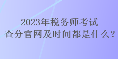 2023年稅務(wù)師考試查分官網(wǎng)及時間都是什么？