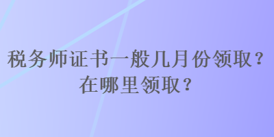 稅務(wù)師證書一般幾月份領(lǐng)??？在哪里領(lǐng)?。? suffix=