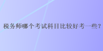 稅務師哪個考試科目比較好考一些？