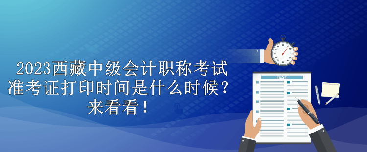 2023西藏中級會計職稱考試準考證打印時間是什么時候？來看看！