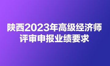 陜西2023年高級(jí)經(jīng)濟(jì)師評(píng)審申報(bào)業(yè)績(jī)要求