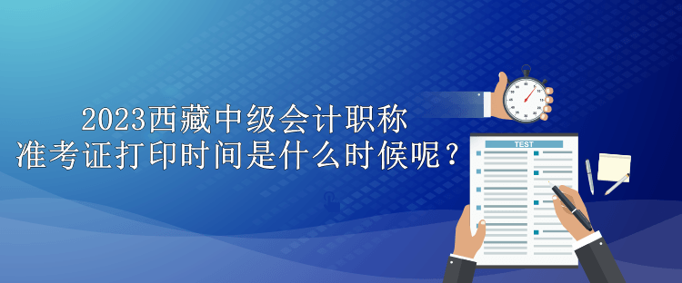 2023西藏中級(jí)會(huì)計(jì)職稱準(zhǔn)考證打印時(shí)間是什么時(shí)候呢？