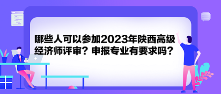 哪些人可以參加2023年陜西高級(jí)經(jīng)濟(jì)師評(píng)審？申報(bào)專業(yè)有要求嗎？