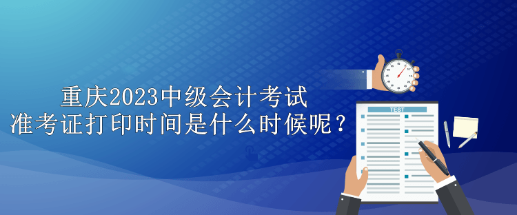 重慶2023中級會計考試準考證打印時間是什么時候呢？