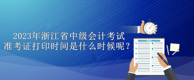 2023年浙江省中級會計(jì)考試準(zhǔn)考證打印時(shí)間是什么時(shí)候呢？