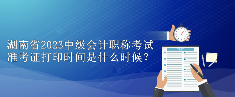 湖南省2023中級(jí)會(huì)計(jì)職稱(chēng)考試準(zhǔn)考證打印時(shí)間是什么時(shí)候？