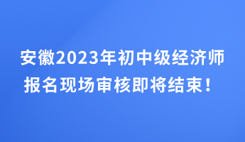 安徽2023年初中級(jí)經(jīng)濟(jì)師報(bào)名現(xiàn)場(chǎng)審核即將結(jié)束！