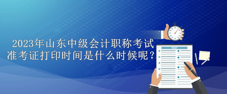 2023年山東中級會(huì)計(jì)職稱考試準(zhǔn)考證打印時(shí)間是什么時(shí)候呢？