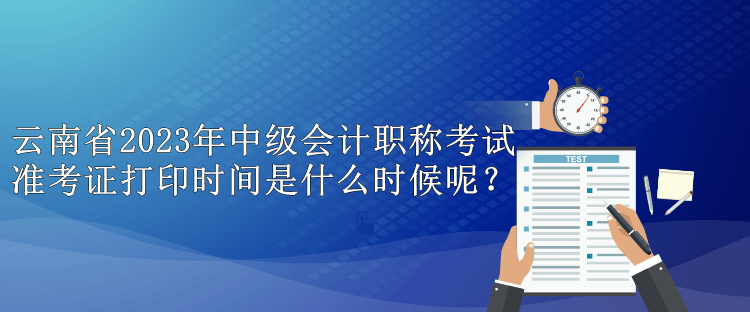 云南省2023年中級會計職稱考試準考證打印時間是什么時候呢？