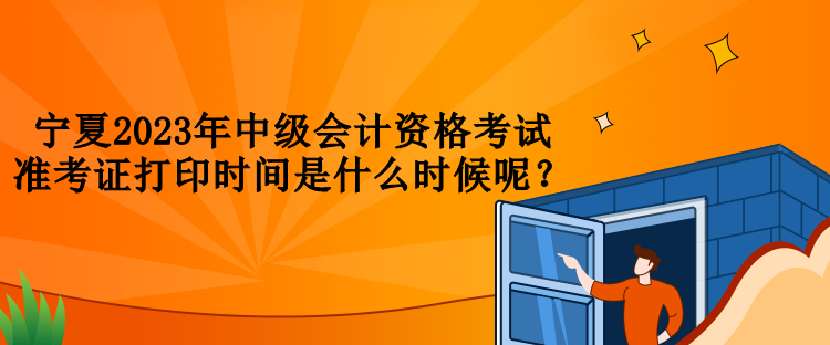 寧夏2023年中級會計資格考試準(zhǔn)考證打印時間是什么時候呢？