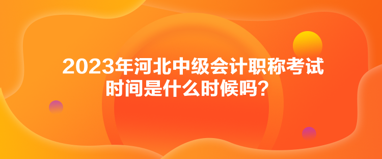 2023年河北中級會計(jì)職稱考試時(shí)間是什么時(shí)候嗎？