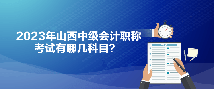 2023年山西中級會計職稱考試有哪幾科目？