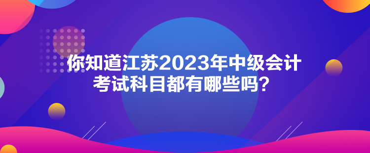 你知道江蘇2023年中級(jí)會(huì)計(jì)考試科目都有哪些嗎？