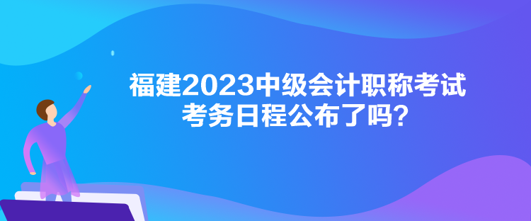 福建2023中級會計職稱考試考務日程公布了嗎？