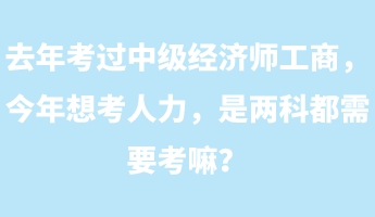 去年考過中級經(jīng)濟師工商，今年想考人力，是兩科都需要考嘛？