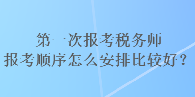 第一次報考稅務師報考順序怎么安排比較好？