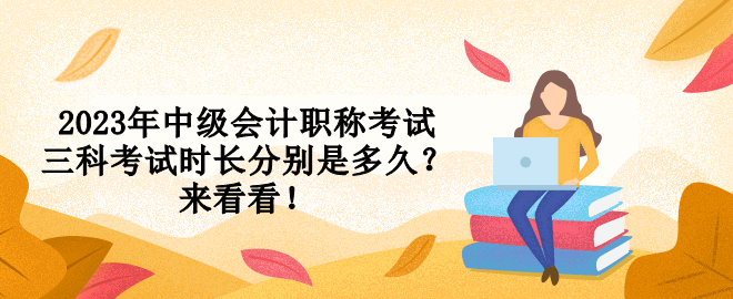 2023年中級會計職稱考試三科考試時長分別是多久？來看看！