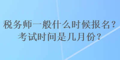 稅務(wù)師一般什么時(shí)候報(bào)名？考試時(shí)間是幾月份？