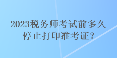 2023稅務師考試前多久停止打印準考證？