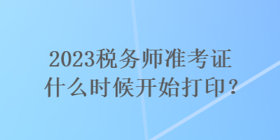 2023稅務(wù)師準(zhǔn)考證什么時(shí)候開始打印？