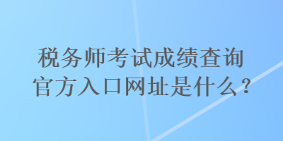 稅務(wù)師考試成績(jī)查詢官方入口網(wǎng)址是什么？