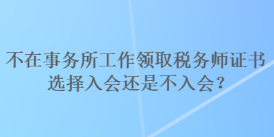 不在事務(wù)所工作領(lǐng)取稅務(wù)師證書選擇入會(huì)還是不入會(huì)？