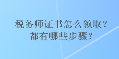 稅務(wù)師證書(shū)怎么領(lǐng)??？都有哪些步驟？