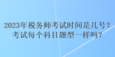 2023年稅務(wù)師考試時(shí)間是幾號(hào)？考試每個(gè)科目題型一樣嗎？