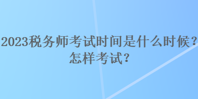 2023稅務師考試時間是什么時候？怎樣考試？