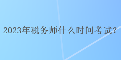 2023年稅務師什么時間考試？