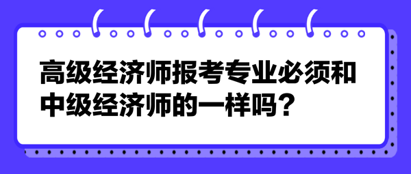 高級(jí)經(jīng)濟(jì)師報(bào)考專業(yè)必須和中級(jí)經(jīng)濟(jì)師的一樣嗎？