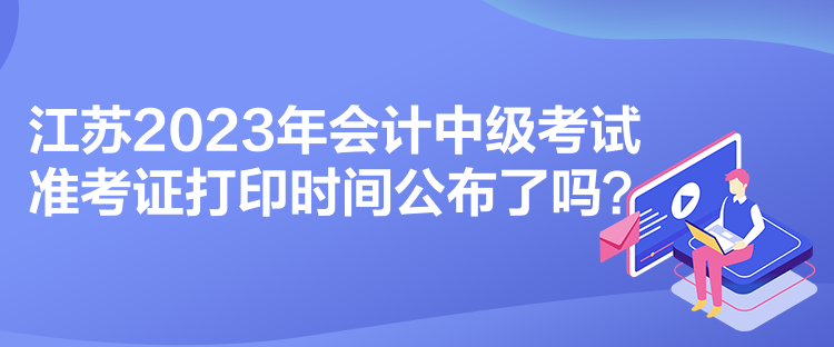 江蘇2023年會計中級考試準(zhǔn)考證打印時間公布了嗎？