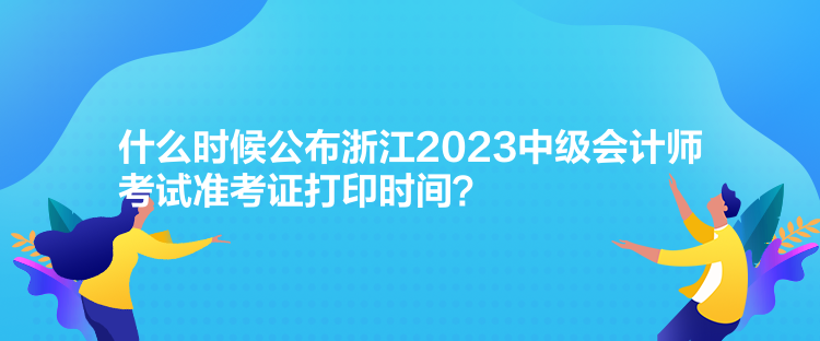 什么時候公布浙江2023中級會計師考試準考證打印時間？