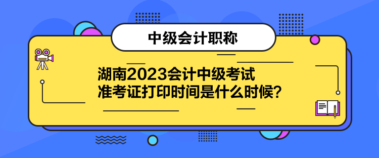 湖南2023會計中級考試準(zhǔn)考證打印時間是什么時候？