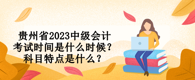 貴州省2023中級會計(jì)考試時(shí)間是什么時(shí)候？科目特點(diǎn)是什么？