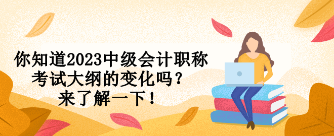 你知道2023中級會計職稱考試大綱的變化嗎？來了解一下！