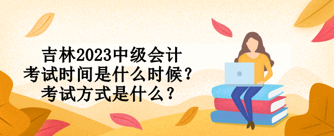 吉林2023中級(jí)會(huì)計(jì)考試時(shí)間是什么時(shí)候？考試方式是什么？