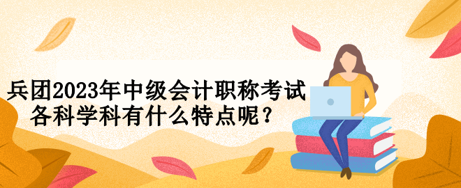 兵團(tuán)2023年中級會計(jì)職稱考試各科學(xué)科有什么特點(diǎn)呢？