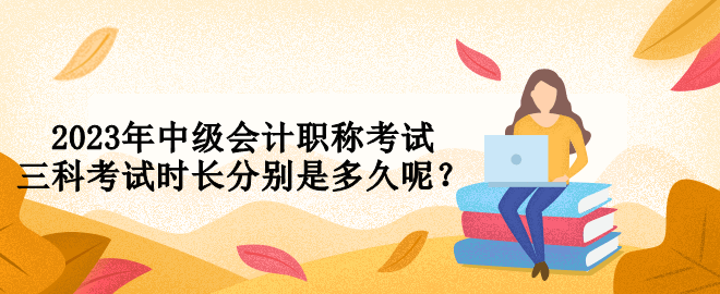 2023年中級(jí)會(huì)計(jì)職稱(chēng)考試三科考試時(shí)長(zhǎng)分別是多久呢？